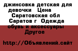 джинсовка детская для девочки › Цена ­ 200 - Саратовская обл., Саратов г. Одежда, обувь и аксессуары » Другое   